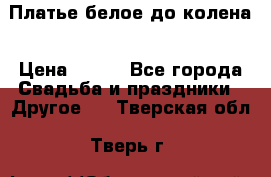 Платье белое до колена › Цена ­ 800 - Все города Свадьба и праздники » Другое   . Тверская обл.,Тверь г.